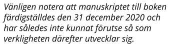 Vänligen notera att manuskriptet till boken färdigställdes den 31 december 2020 och har således inte kunnat förutse så som verkligheten därefter utvecklar sig.